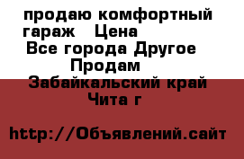 продаю комфортный гараж › Цена ­ 270 000 - Все города Другое » Продам   . Забайкальский край,Чита г.
